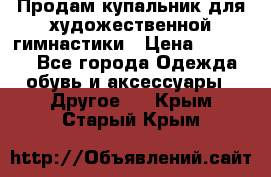 Продам купальник для художественной гимнастики › Цена ­ 18 000 - Все города Одежда, обувь и аксессуары » Другое   . Крым,Старый Крым